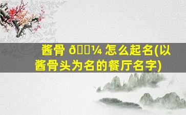 酱骨 🐼 怎么起名(以酱骨头为名的餐厅名字)
